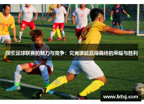 探索足球联赛的魅力与竞争：究竟谁能赢得最终的荣耀与胜利
