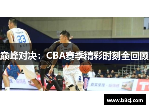 巅峰对决：CBA赛季精彩时刻全回顾