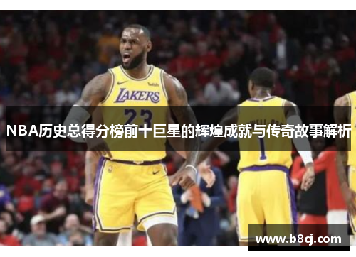 NBA历史总得分榜前十巨星的辉煌成就与传奇故事解析