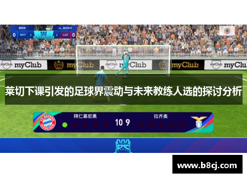 莱切下课引发的足球界震动与未来教练人选的探讨分析