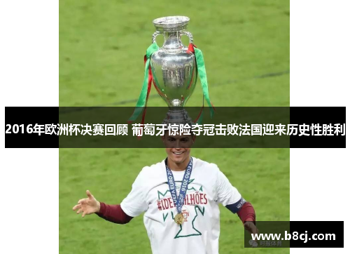 2016年欧洲杯决赛回顾 葡萄牙惊险夺冠击败法国迎来历史性胜利