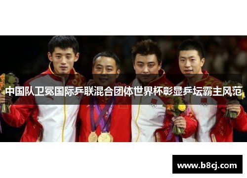 中国队卫冕国际乒联混合团体世界杯彰显乒坛霸主风范