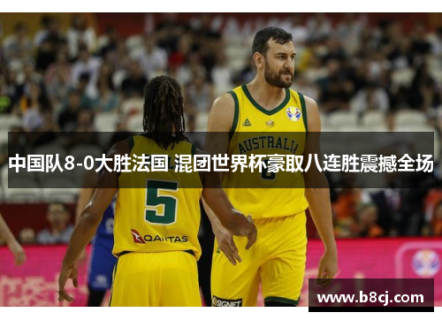中国队8-0大胜法国 混团世界杯豪取八连胜震撼全场