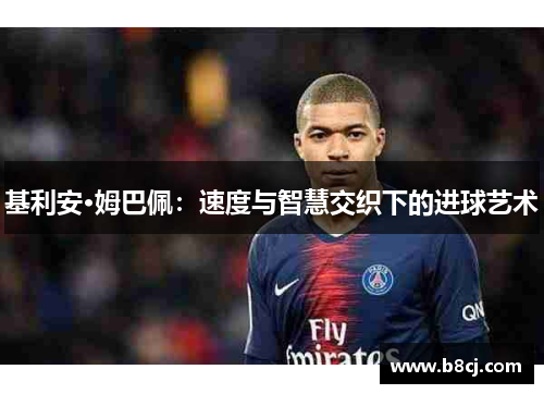 基利安·姆巴佩：速度与智慧交织下的进球艺术