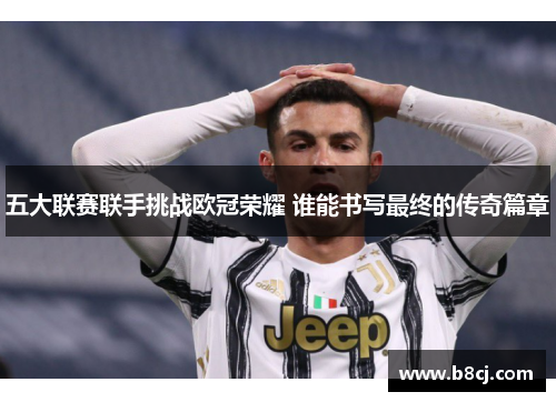 五大联赛联手挑战欧冠荣耀 谁能书写最终的传奇篇章