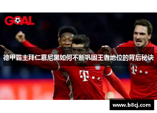 德甲霸主拜仁慕尼黑如何不断巩固王者地位的背后秘诀