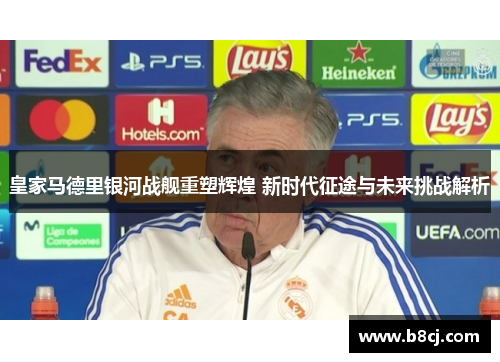 皇家马德里银河战舰重塑辉煌 新时代征途与未来挑战解析