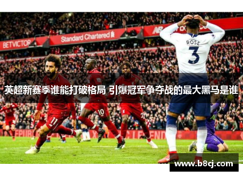 英超新赛季谁能打破格局 引爆冠军争夺战的最大黑马是谁