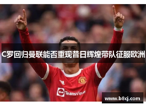 C罗回归曼联能否重现昔日辉煌带队征服欧洲
