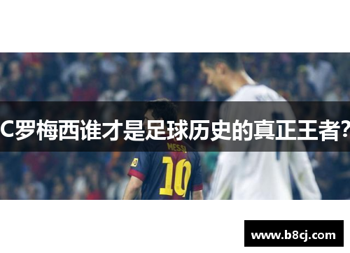 C罗梅西谁才是足球历史的真正王者？