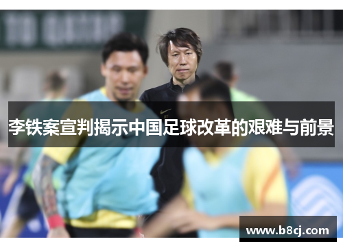 李铁案宣判揭示中国足球改革的艰难与前景
