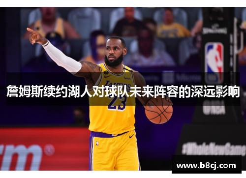 詹姆斯续约湖人对球队未来阵容的深远影响