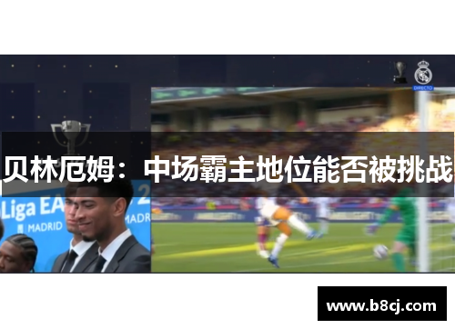 贝林厄姆：中场霸主地位能否被挑战