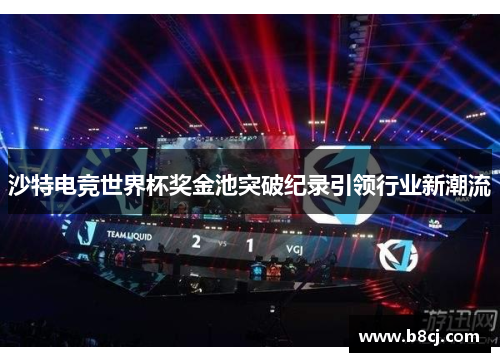 沙特电竞世界杯奖金池突破纪录引领行业新潮流