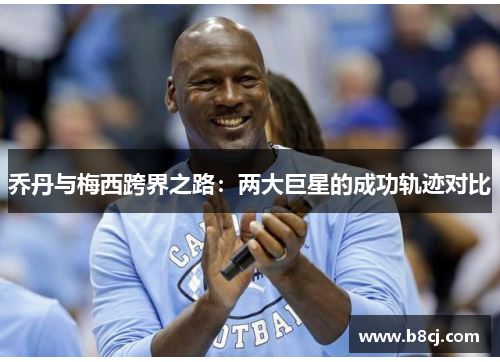 乔丹与梅西跨界之路：两大巨星的成功轨迹对比
