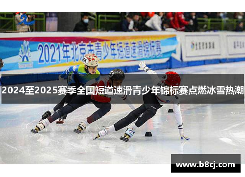 2024至2025赛季全国短道速滑青少年锦标赛点燃冰雪热潮