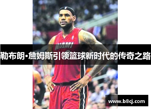 勒布朗·詹姆斯引领篮球新时代的传奇之路