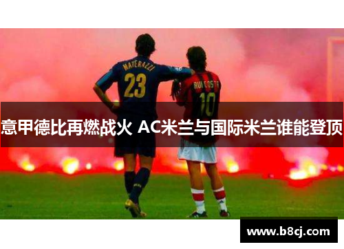 意甲德比再燃战火 AC米兰与国际米兰谁能登顶
