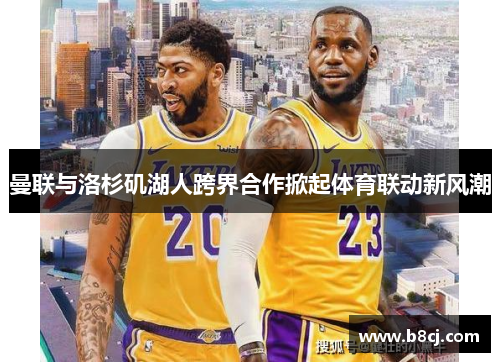 曼联与洛杉矶湖人跨界合作掀起体育联动新风潮