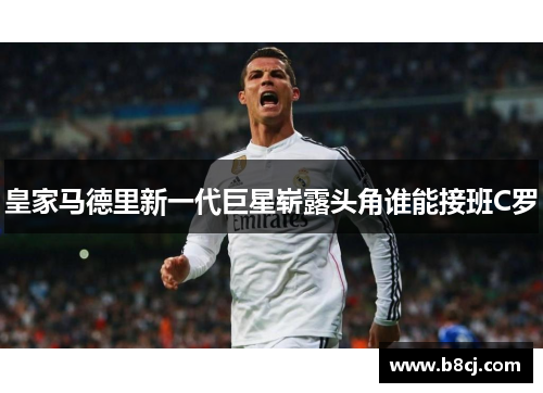 皇家马德里新一代巨星崭露头角谁能接班C罗