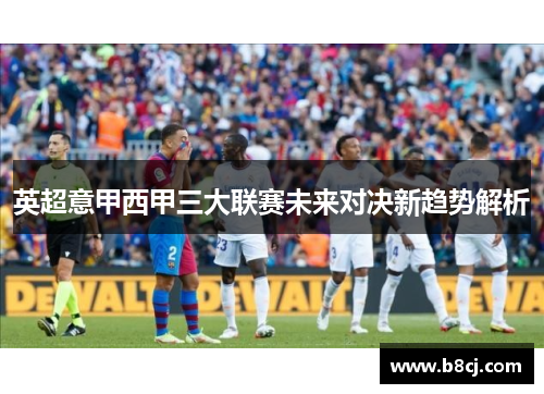 英超意甲西甲三大联赛未来对决新趋势解析