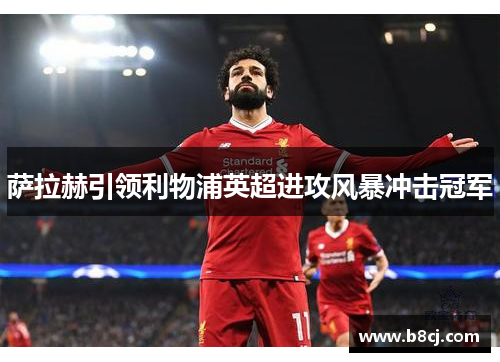 萨拉赫引领利物浦英超进攻风暴冲击冠军