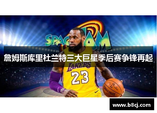 詹姆斯库里杜兰特三大巨星季后赛争锋再起