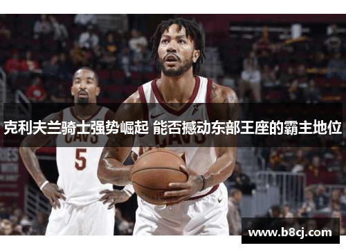 克利夫兰骑士强势崛起 能否撼动东部王座的霸主地位