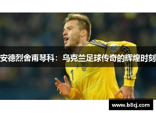 安德烈舍甫琴科：乌克兰足球传奇的辉煌时刻