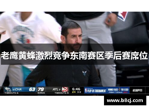 老鹰黄蜂激烈竞争东南赛区季后赛席位