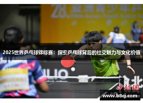 2025世界乒乓球锦标赛：探索乒乓球背后的社交魅力与文化价值