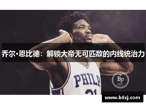 乔尔·恩比德：解锁大帝无可匹敌的内线统治力